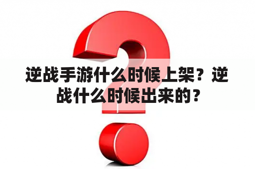 逆战手游什么时候上架？逆战什么时候出来的？