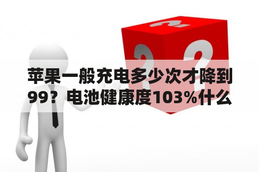 苹果一般充电多少次才降到99？电池健康度103%什么意思？