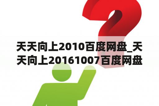 天天向上2010百度网盘_天天向上20161007百度网盘