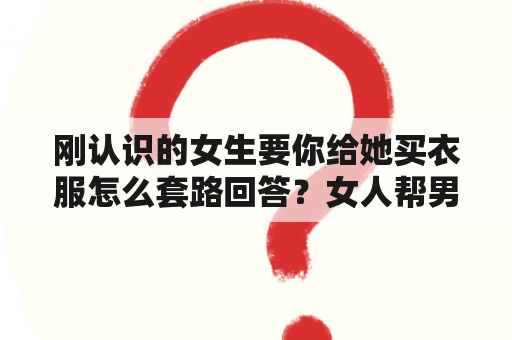 刚认识的女生要你给她买衣服怎么套路回答？女人帮男人买衣服代表什么？