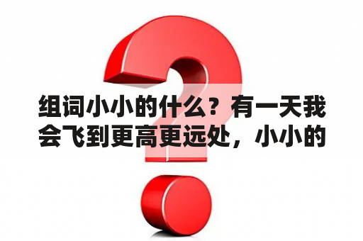 组词小小的什么？有一天我会飞到更高更远处，小小的手掌有大大的梦想……有你在身边就是天堂……是哪首歌离得歌词？