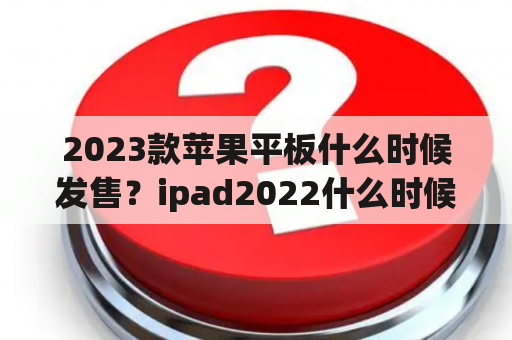 2023款苹果平板什么时候发售？ipad2022什么时候上市的？