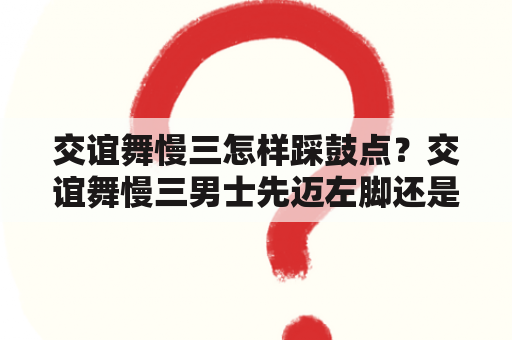 交谊舞慢三怎样踩鼓点？交谊舞慢三男士先迈左脚还是右脚？