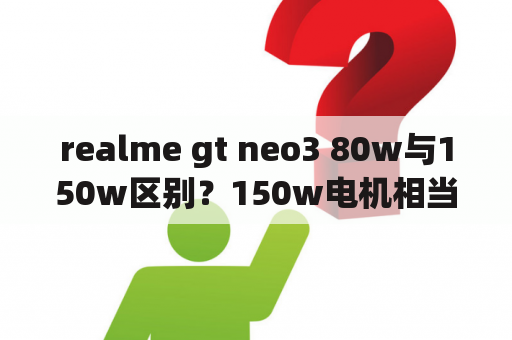 realme gt neo3 80w与150w区别？150w电机相当于多少马力？