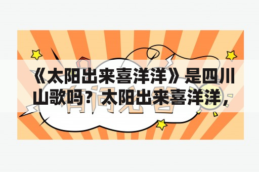 《太阳出来喜洋洋》是四川山歌吗？太阳出来喜洋洋，歌词？