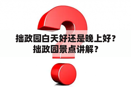 拙政园白天好还是晚上好？拙政园景点讲解？