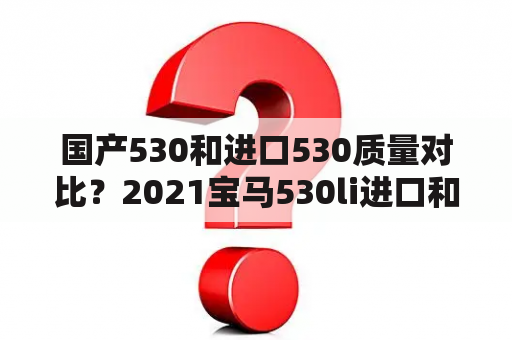 国产530和进口530质量对比？2021宝马530li进口和国产区别？