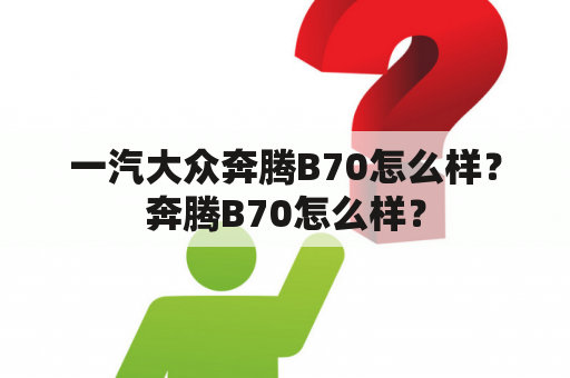 一汽大众奔腾B70怎么样？奔腾B70怎么样？