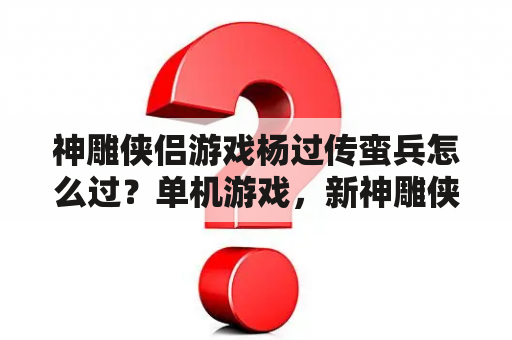 神雕侠侣游戏杨过传蛮兵怎么过？单机游戏，新神雕侠侣1的下载地址，找了好久没找到，求大神···？