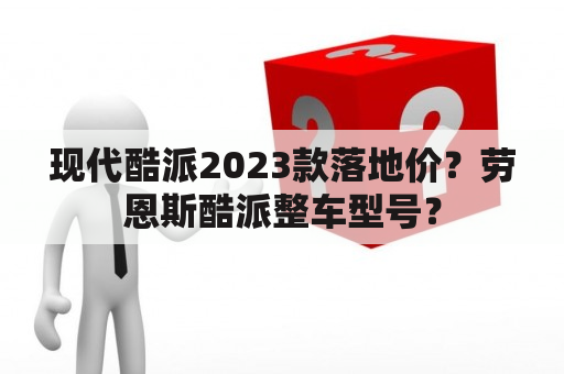 现代酷派2023款落地价？劳恩斯酷派整车型号？