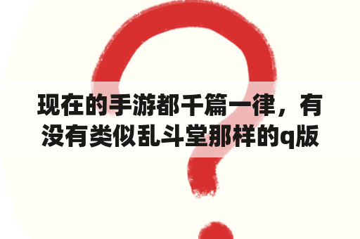 现在的手游都千篇一律，有没有类似乱斗堂那样的q版游戏？乱斗堂