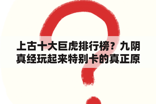 上古十大巨虎排行榜？九阴真经玩起来特别卡的真正原因是什么？