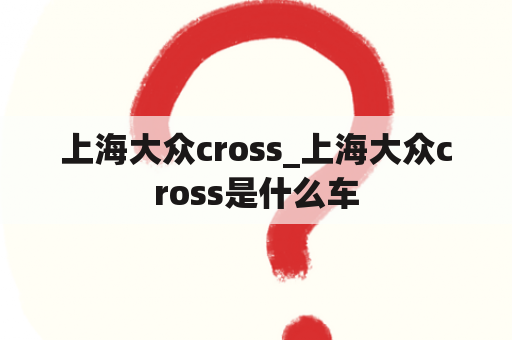 上海大众cross_上海大众cross是什么车