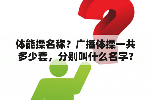 体能操名称？广播体操一共多少套，分别叫什么名字？