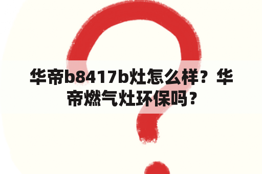 华帝b8417b灶怎么样？华帝燃气灶环保吗？