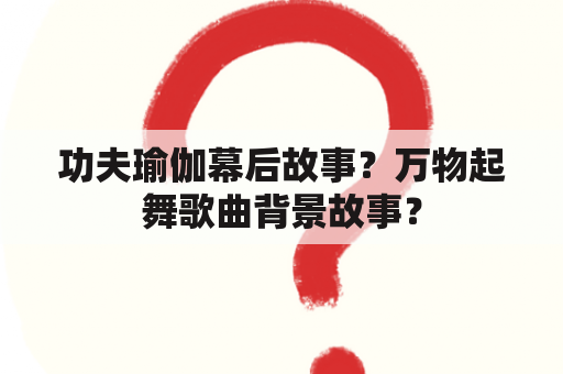 功夫瑜伽幕后故事？万物起舞歌曲背景故事？