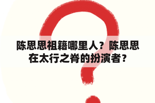 陈思思祖籍哪里人？陈思思在太行之脊的扮演者？