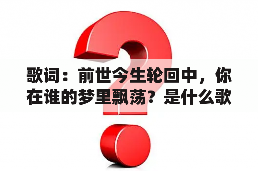 歌词：前世今生轮回中，你在谁的梦里飘荡？是什么歌？前世今生轮回相关的诗词？