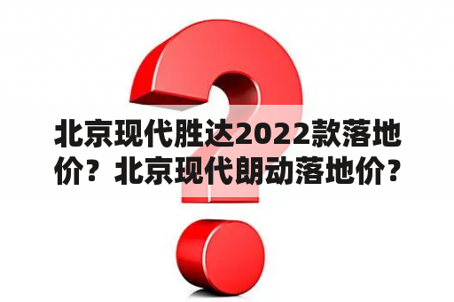 北京现代胜达2022款落地价？北京现代朗动落地价？