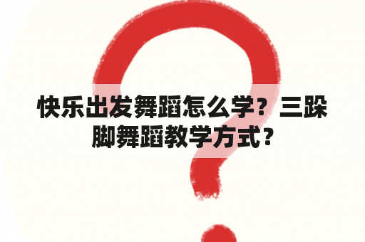 快乐出发舞蹈怎么学？三跺脚舞蹈教学方式？