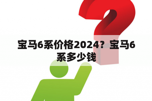 宝马6系价格2024？宝马6系多少钱