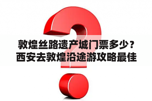 敦煌丝路遗产城门票多少？西安去敦煌沿途游攻略最佳路线？