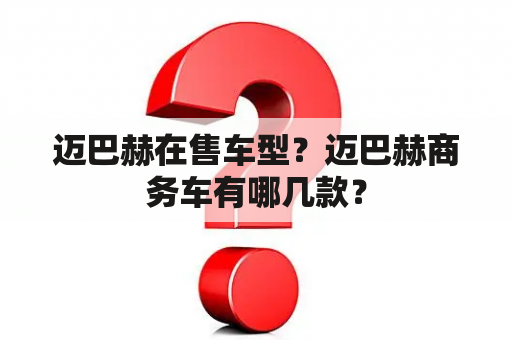 迈巴赫在售车型？迈巴赫商务车有哪几款？