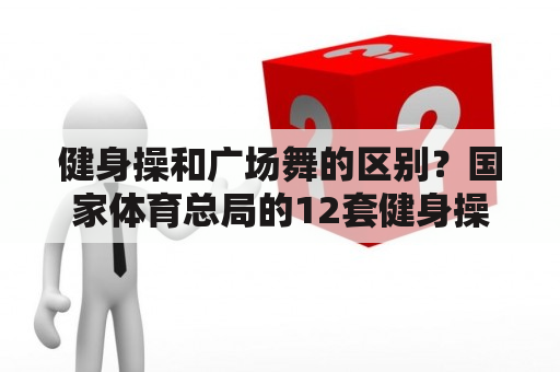 健身操和广场舞的区别？国家体育总局的12套健身操舞有哪些？