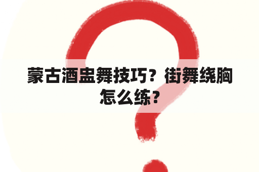 蒙古酒盅舞技巧？街舞绕胸怎么练？