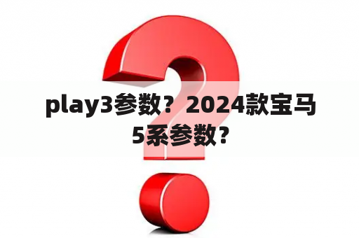 play3参数？2024款宝马5系参数？