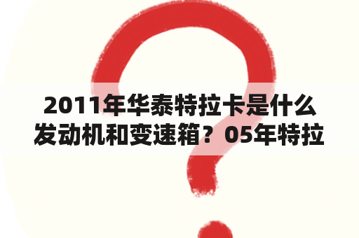 2011年华泰特拉卡是什么发动机和变速箱？05年特拉卡是华泰还是现代？