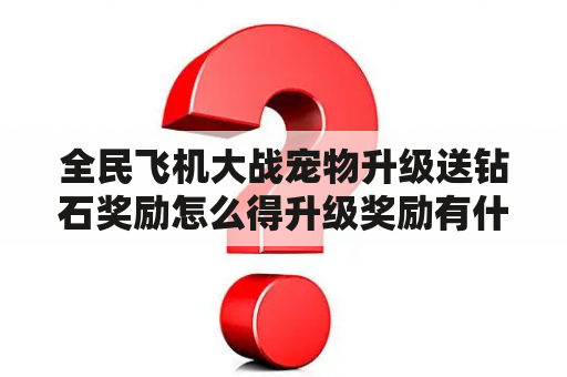 全民飞机大战宠物升级送钻石奖励怎么得升级奖励有什么？全民飞机大战哈迪斯300级升级到360级需要多少钻石？