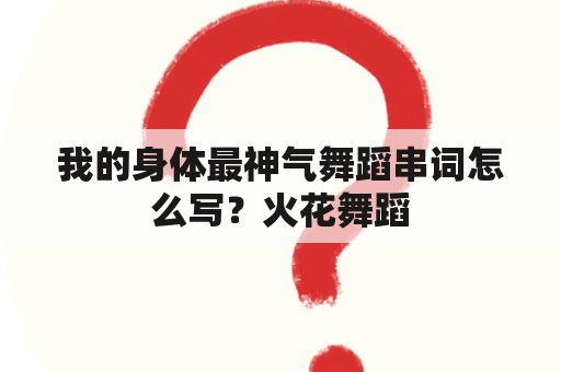 我的身体最神气舞蹈串词怎么写？火花舞蹈