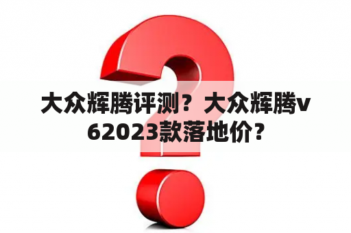 大众辉腾评测？大众辉腾v62023款落地价？