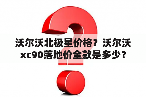 沃尔沃北极星价格？沃尔沃xc90落地价全款是多少？