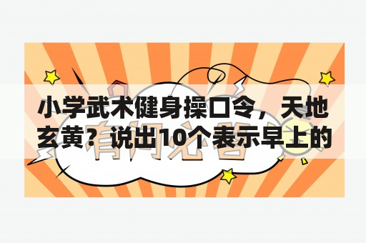 小学武术健身操口令，天地玄黄？说出10个表示早上的词语？