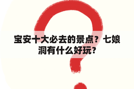 宝安十大必去的景点？七娘洞有什么好玩？