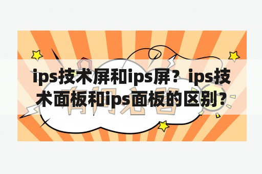 ips技术屏和ips屏？ips技术面板和ips面板的区别？