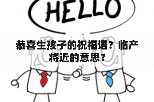 恭喜生孩子的祝福语？临产将近的意思？