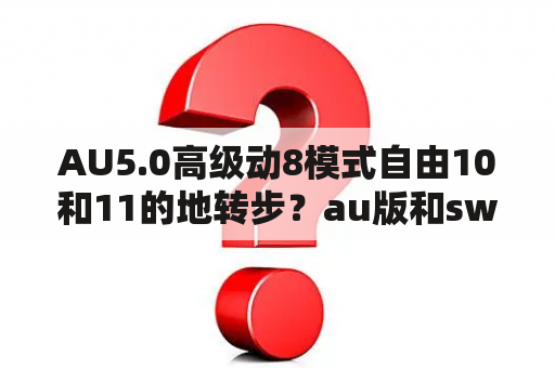 AU5.0高级动8模式自由10和11的地转步？au版和sw版有啥区别？