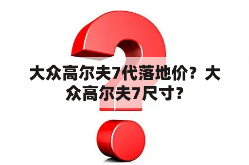 大众高尔夫7代落地价？大众高尔夫7尺寸？