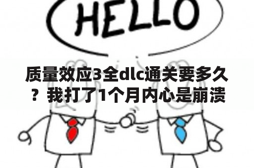 质量效应3全dlc通关要多久？我打了1个月内心是崩溃的？请大神帮忙解释一下质量效应2的dlc的剧情（可以的话全部的dlc），我玩2的时候没有玩dlc。后来？