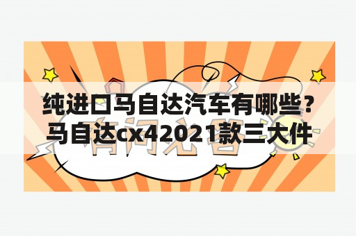 纯进口马自达汽车有哪些？马自达cx42021款三大件是进口的不？