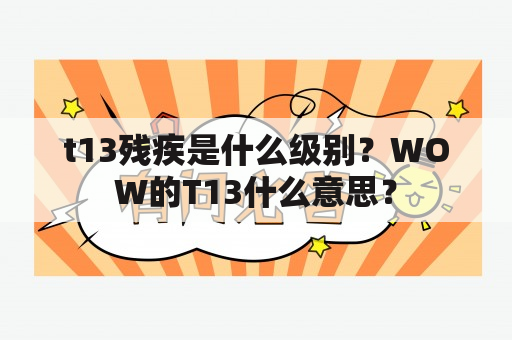 t13残疾是什么级别？WOW的T13什么意思？