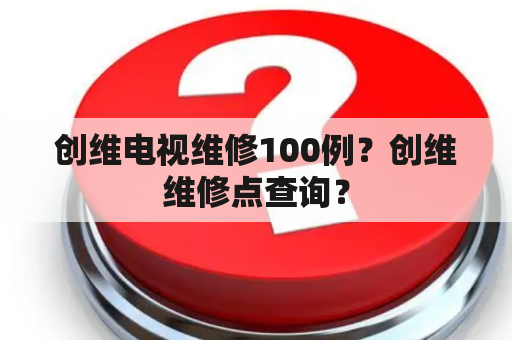 创维电视维修100例？创维维修点查询？