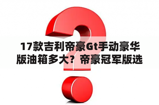 17款吉利帝豪Gt手动豪华版油箱多大？帝豪冠军版选哪款？