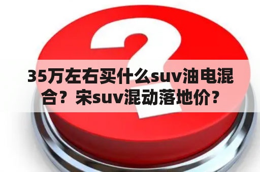 35万左右买什么suv油电混合？宋suv混动落地价？