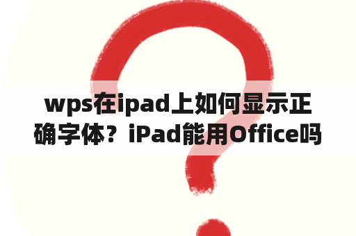 wps在ipad上如何显示正确字体？iPad能用Office吗iPad Office怎么用？