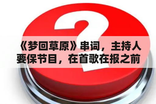 《梦回草原》串词，主持人要保节目，在首歌在报之前应该说什么？梦回草原