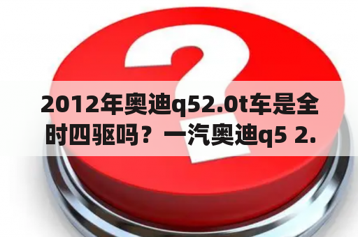 2012年奥迪q52.0t车是全时四驱吗？一汽奥迪q5 2.0t汽车的重量是多少？